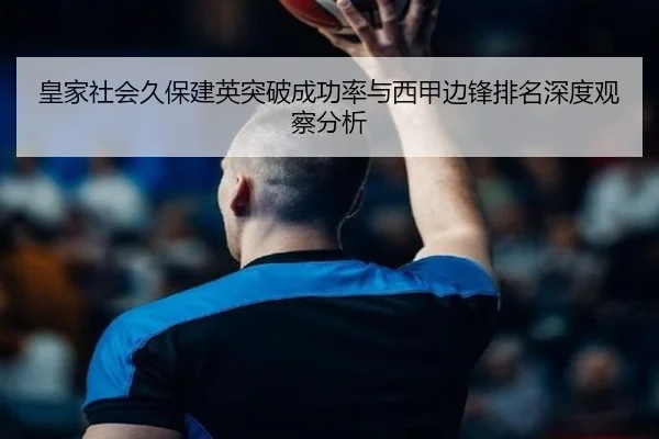 皇家社会久保建英突破成功率与西甲边锋排名深度观察分析
