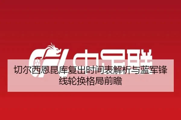 切尔西恩昆库复出时间表解析与蓝军锋线轮换格局前瞻