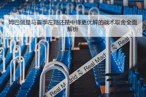姆巴佩皇马首季左路还是中锋更优解的战术取舍全面解析