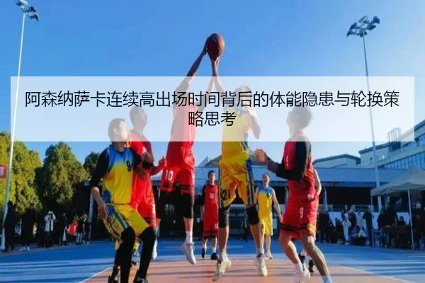 阿森纳萨卡连续高出场时间背后的体能隐患与轮换策略思考