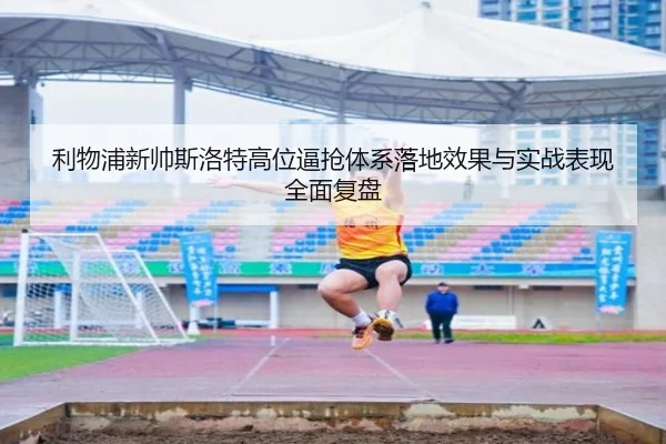 利物浦新帅斯洛特高位逼抢体系落地效果与实战表现全面复盘