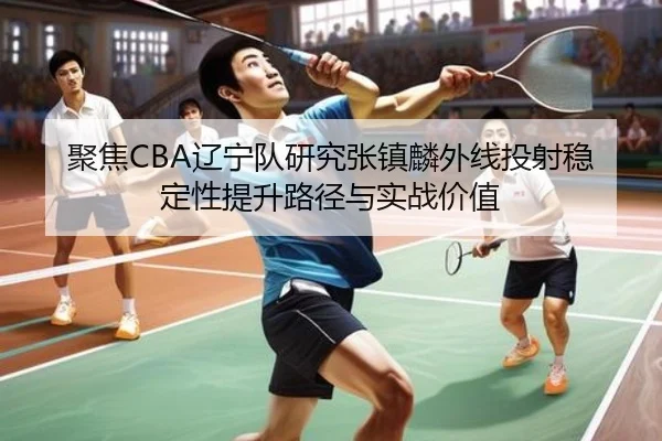 聚焦CBA辽宁队研究张镇麟外线投射稳定性提升路径与实战价值（kaiyun）