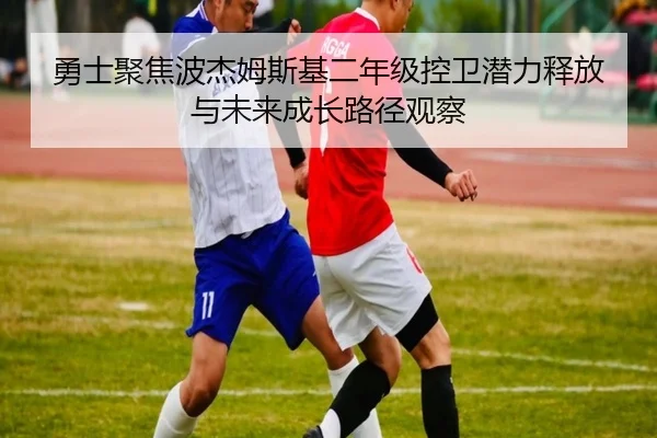 勇士聚焦波杰姆斯基二年级控卫潜力释放与未来成长路径观察